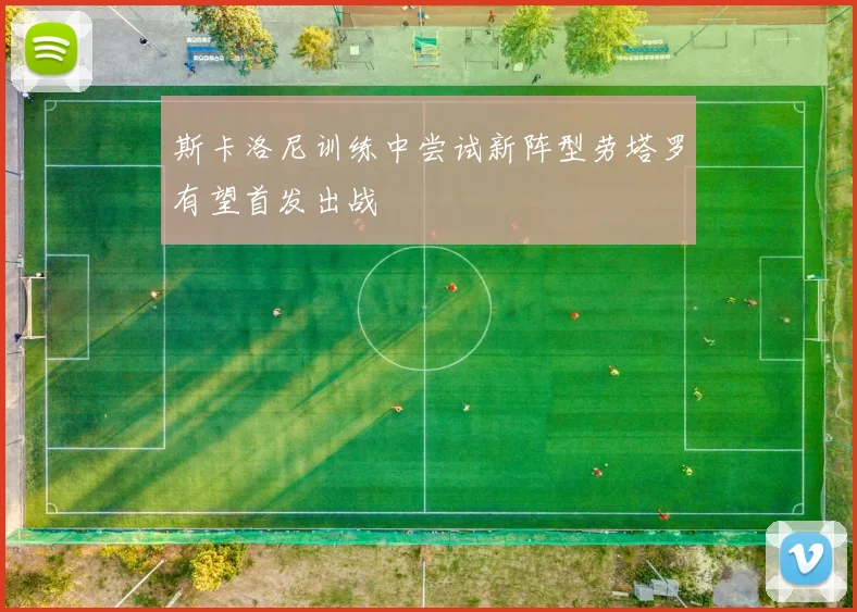 斯卡洛尼训练中尝试新阵型劳塔罗有望首发出战