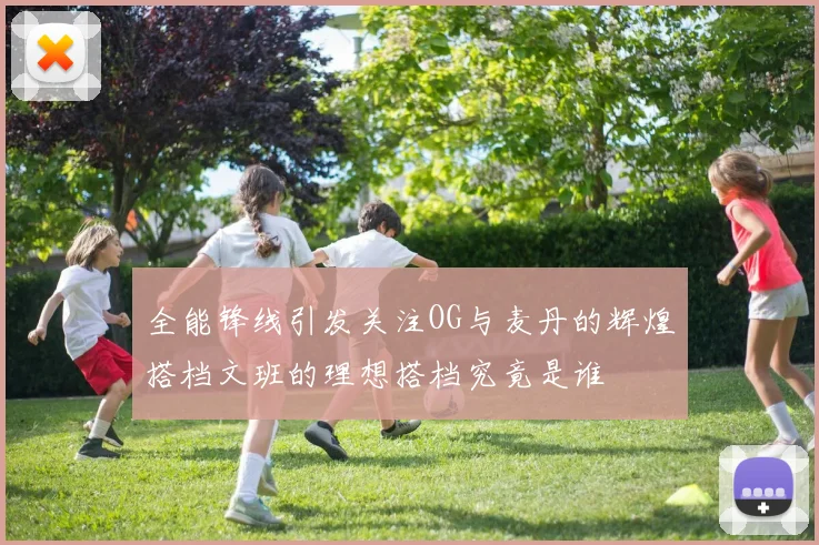 全能锋线引发关注OG与麦丹的辉煌搭档文班的理想搭档究竟是谁