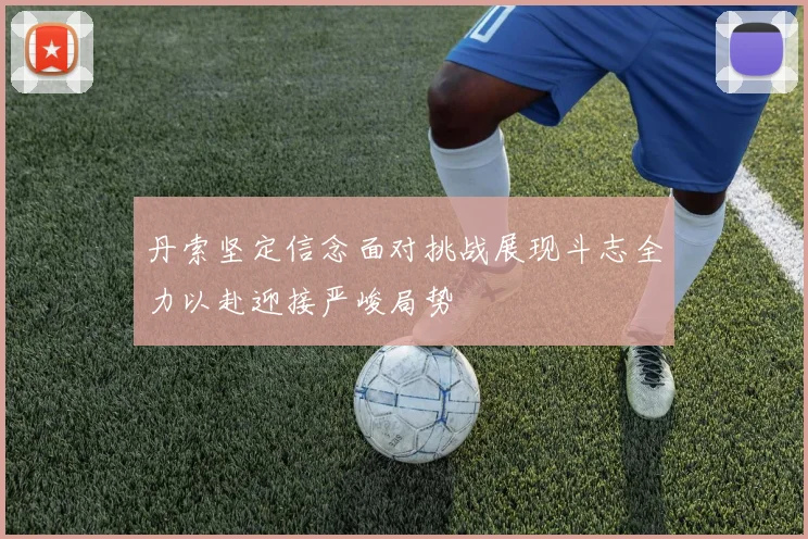 丹索坚定信念面对挑战展现斗志全力以赴迎接严峻局势