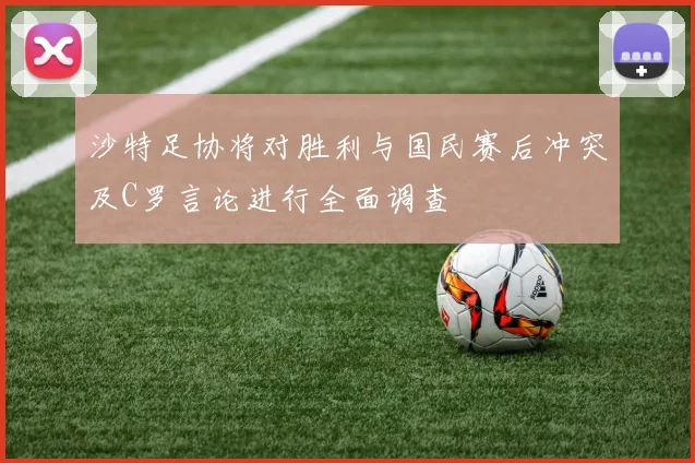 沙特足协将对胜利与国民赛后冲突及C罗言论进行全面调查
