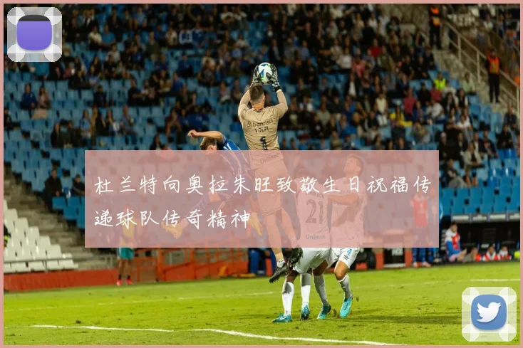 杜兰特向奥拉朱旺致敬生日祝福传递球队传奇精神
