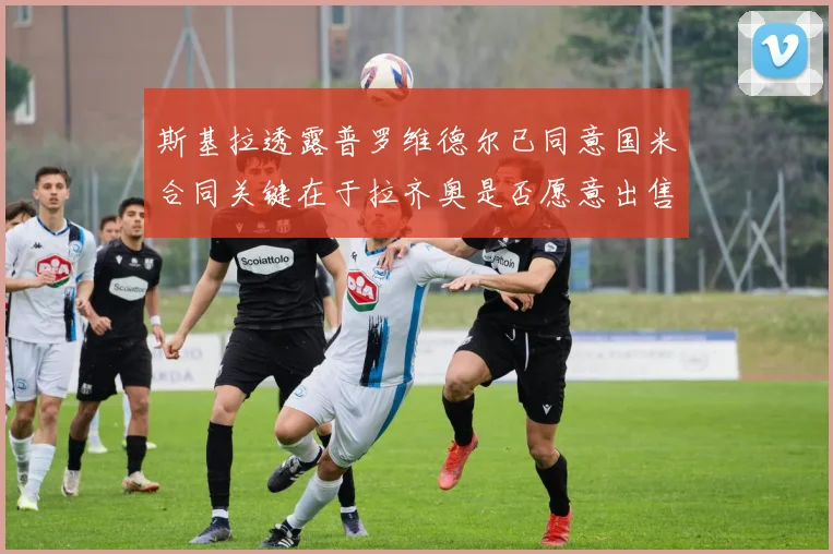 斯基拉透露普罗维德尔已同意国米合同关键在于拉齐奥是否愿意出售