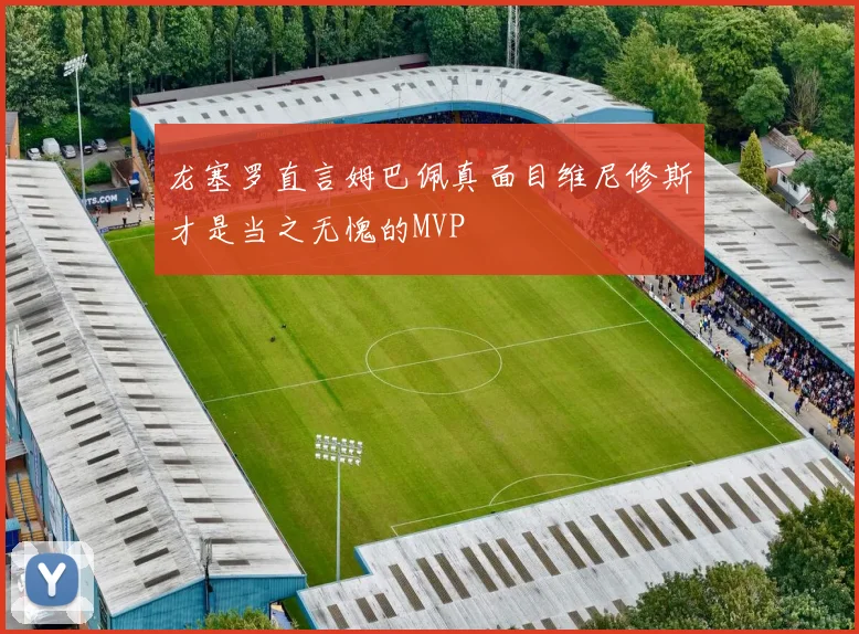 龙塞罗直言姆巴佩真面目维尼修斯才是当之无愧的MVP